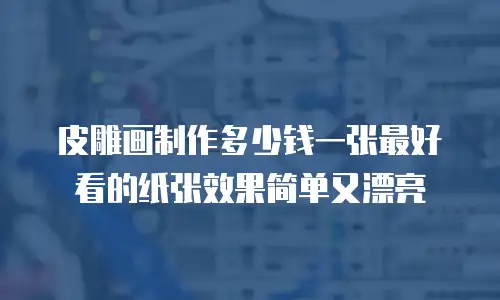 皮雕画制作多少钱一张最好看的纸张效果简单又漂亮