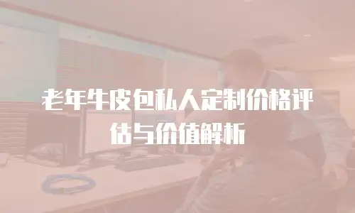 老年牛皮包私人定制价格评估与价值解析