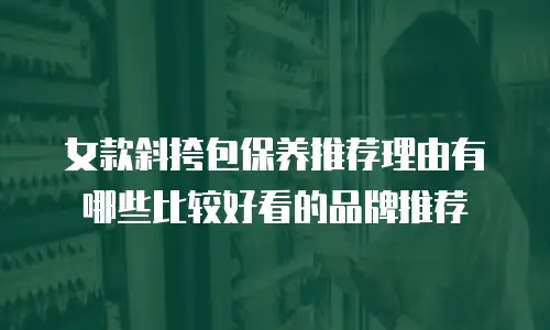 女款斜挎包保养推荐理由有哪些比较好看的品牌推荐