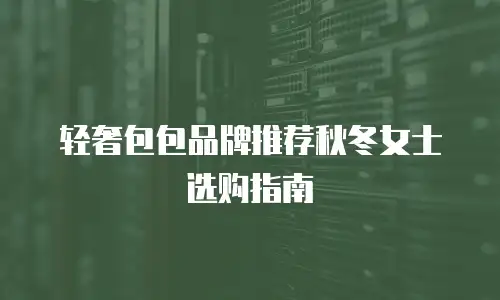 轻奢包包品牌推荐秋冬女士选购指南