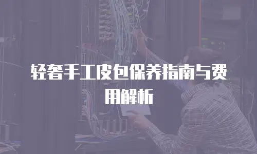 轻奢手工皮包保养指南与费用解析