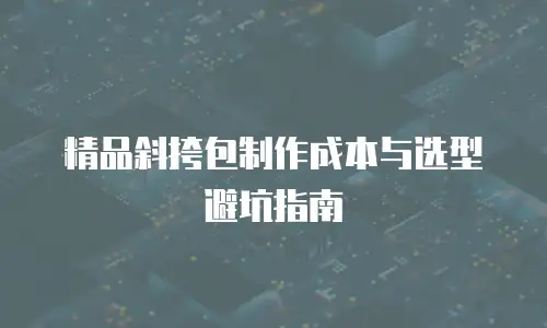 精品斜挎包制作成本与选型避坑指南