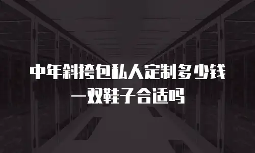 中年斜挎包私人定制多少钱一双鞋子合适吗