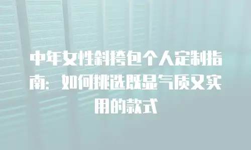中年女性斜挎包个人定制指南：如何挑选既显气质又实用的款式