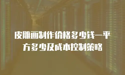 皮雕画制作价格多少钱一平方多少及成本控制策略