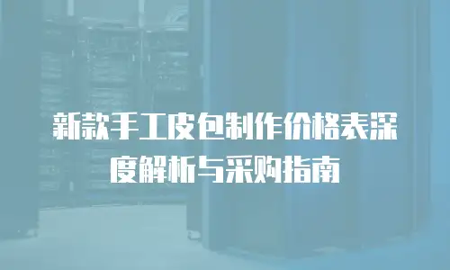 新款手工皮包制作价格表深度解析与采购指南