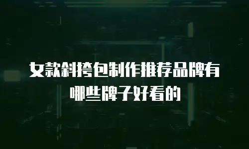 女款斜挎包制作推荐品牌有哪些牌子好看的