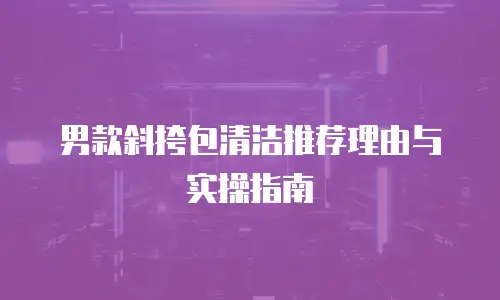 男款斜挎包清洁推荐理由与实操指南