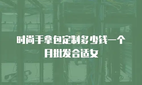 时尚手拿包定制多少钱一个月批发合适女