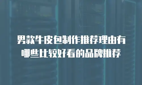 男款牛皮包制作推荐理由有哪些比较好看的品牌推荐