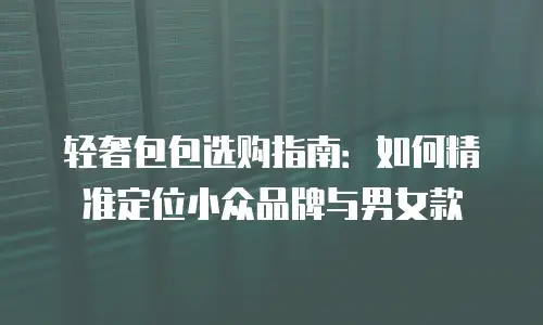 轻奢包包选购指南：如何精准定位小众品牌与男女款
