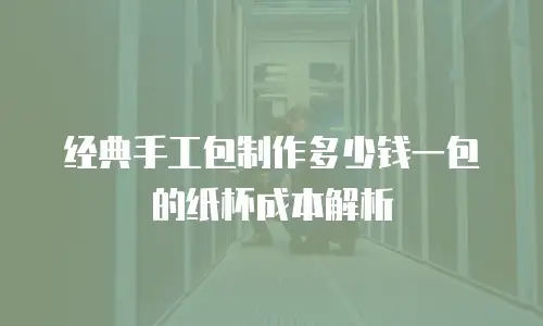 经典手工包制作多少钱一包的纸杯成本解析