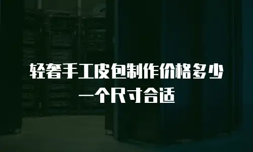 轻奢手工皮包制作价格多少一个尺寸合适