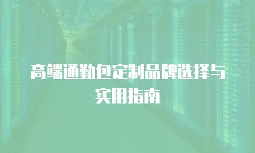高端通勤包定制品牌选择与实用指南