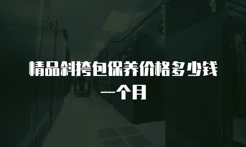 精品斜挎包保养价格多少钱一个月