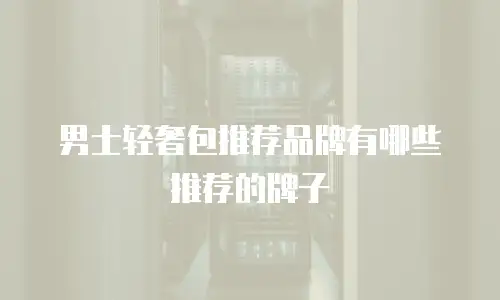 男士轻奢包推荐品牌有哪些推荐的牌子