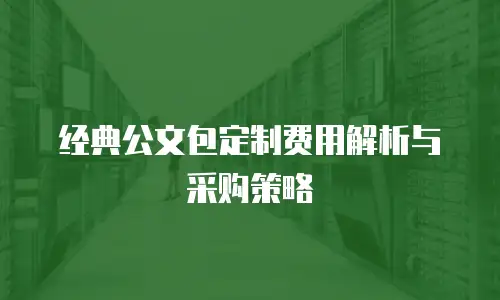经典公文包定制费用解析与采购策略