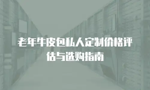 老年牛皮包私人定制价格评估与选购指南