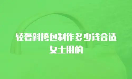 轻奢斜挎包制作多少钱合适女士用的