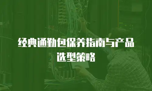经典通勤包保养指南与产品选型策略