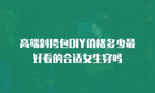 高端斜挎包DIY价格多少最好看的合适女生穿吗