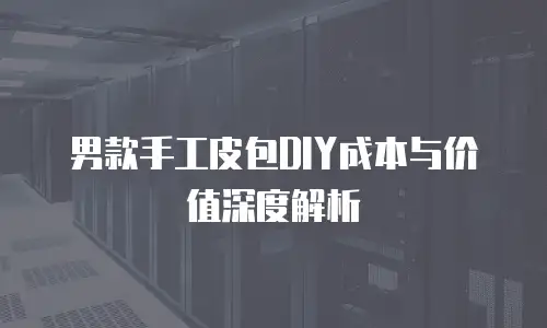 男款手工皮包DIY成本与价值深度解析
