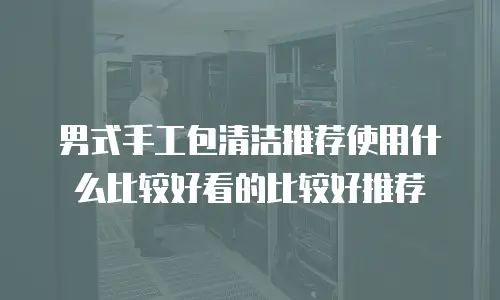 男式手工包清洁推荐使用什么比较好看的比较好推荐