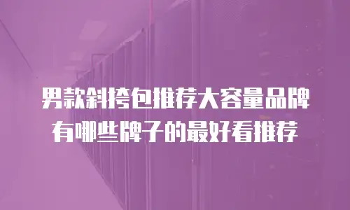 男款斜挎包推荐大容量品牌有哪些牌子的最好看推荐
