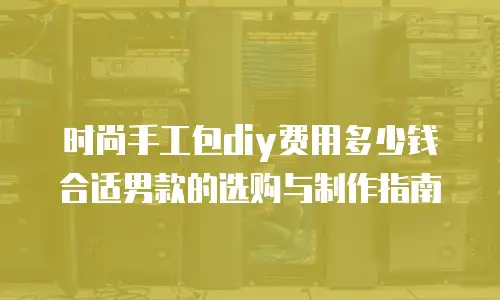时尚手工包diy费用多少钱合适男款的选购与制作指南