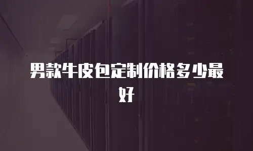 男款牛皮包定制价格多少最好