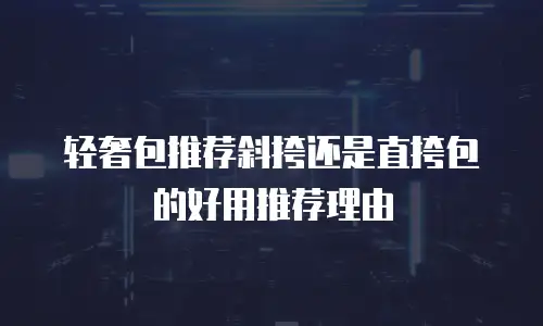 轻奢包推荐斜挎还是直挎包的好用推荐理由