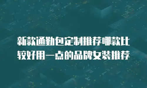 新款通勤包定制推荐哪款比较好用一点的品牌女装推荐
