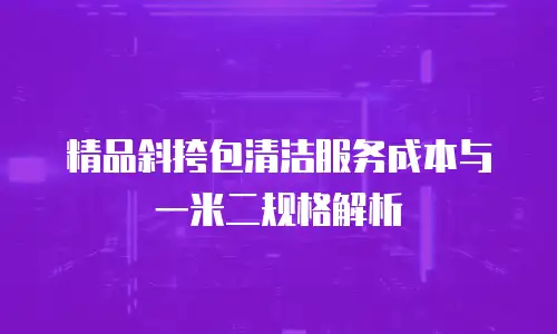 精品斜挎包清洁服务成本与一米二规格解析
