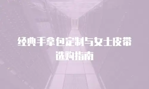经典手拿包定制与女士皮带选购指南