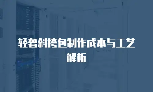轻奢斜挎包制作成本与工艺解析