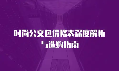 时尚公文包价格表深度解析与选购指南