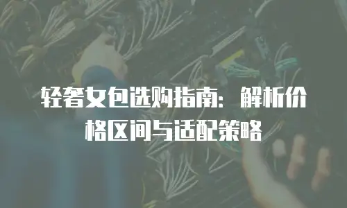 轻奢女包选购指南：解析价格区间与适配策略