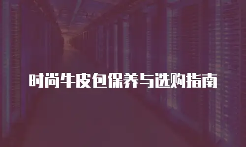 时尚牛皮包保养与选购指南