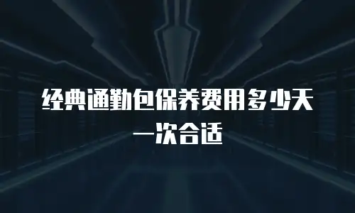 经典通勤包保养费用多少天一次合适