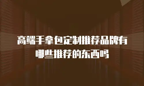 高端手拿包定制推荐品牌有哪些推荐的东西吗