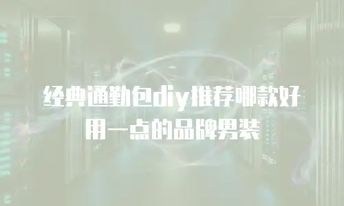 经典通勤包diy推荐哪款好用一点的品牌男装