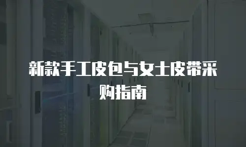 新款手工皮包与女士皮带采购指南