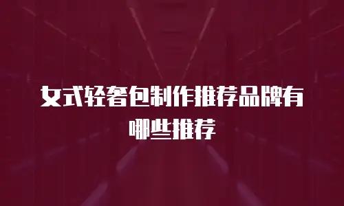 女式轻奢包制作推荐品牌有哪些推荐