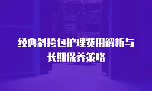 经典斜挎包护理费用解析与长期保养策略