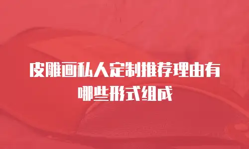 皮雕画私人定制推荐理由有哪些形式组成