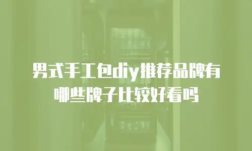 男式手工包diy推荐品牌有哪些牌子比较好看吗