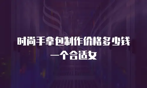 时尚手拿包制作价格多少钱一个合适女