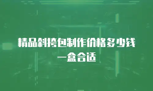 精品斜挎包制作价格多少钱一盒合适