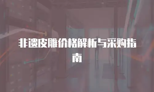 非遗皮雕价格解析与采购指南