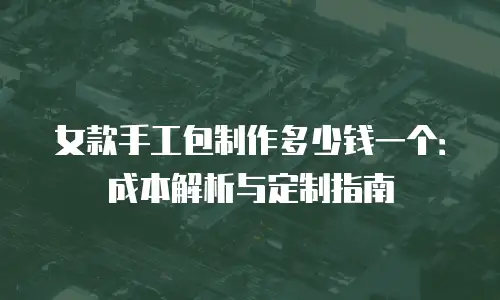 女款手工包制作多少钱一个：成本解析与定制指南